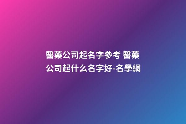 醫藥公司起名字參考 醫藥公司起什么名字好-名學網-第1張-公司起名-玄機派